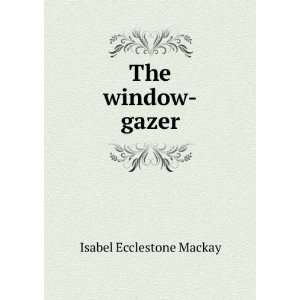  The window gazer: Isabel Ecclestone Mackay: Books