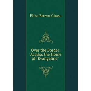   Border Acadia, the Home of Evangeline . Eliza Brown Chase Books