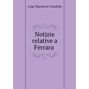    Notizie relative a Ferrara . Luigi Napoleone Cittadella Books