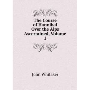   of Hannibal Over the Alps Ascertained, Volume 1 John Whitaker Books