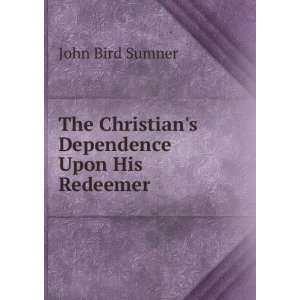  The Christians Dependence Upon His Redeemer John Bird Sumner Books
