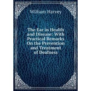The Ear in Health and Disease With Practical Remarks On the 