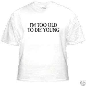 shirt IM TOO OLD TO DIE YOUNG  