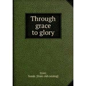    Through grace to glory Sarah. [from old catalog] Steer Books