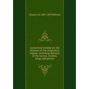   diseases of the larynx, trachea, lungs and pleura Charles J. B. 1805