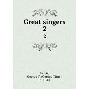  Great singers. 2 George T. (George Titus), b. 1840 Ferris Books
